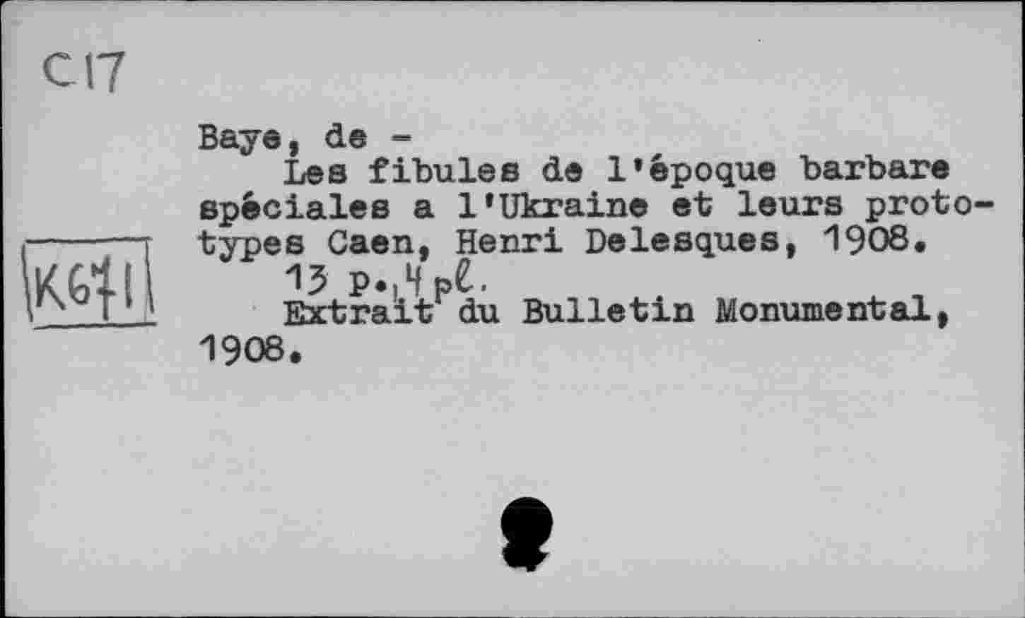 ﻿С17

Baye, de -
Les fibules de l’époque barbare spéciales a l’Ukraine et leurs prototypes Caen, Henri Delesques, 1908«
15 P.,H pê.
Extrait du Bulletin Monumental, 1908.
e